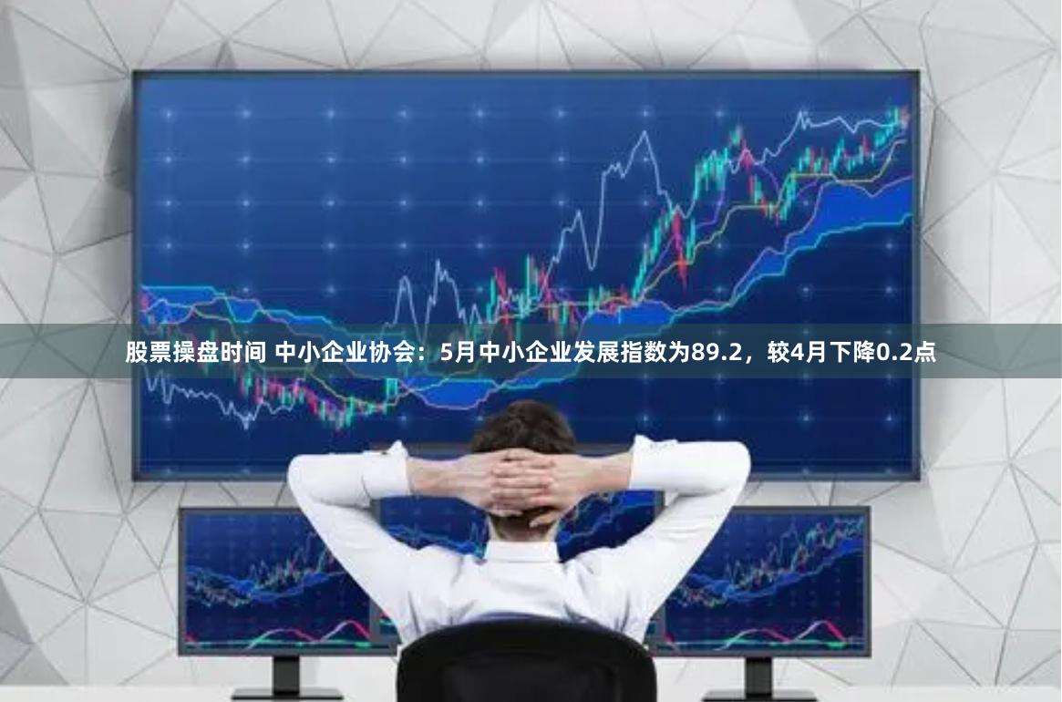 股票操盘时间 中小企业协会：5月中小企业发展指数为89.2，较4月下降0.2点