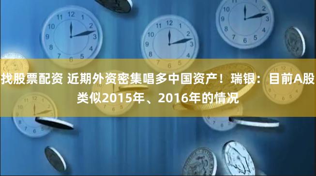 找股票配资 近期外资密集唱多中国资产！瑞银：目前A股类似2015年、2016年的情况