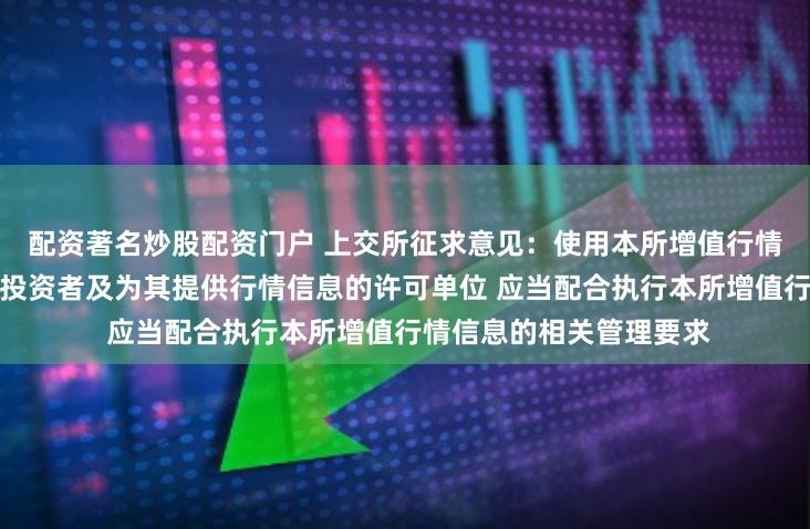 配资著名炒股配资门户 上交所征求意见：使用本所增值行情信息服务的程序化交易投资者及为其提供行情信息的许可单位 应当配合执行本所增值行情信息的相关管理要求