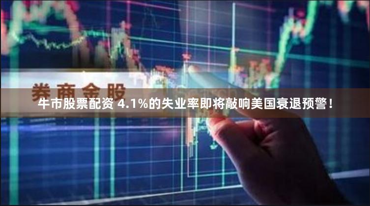 牛市股票配资 4.1%的失业率即将敲响美国衰退预警！