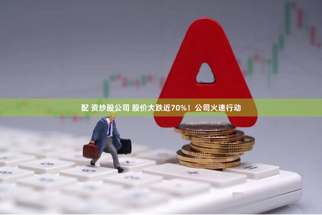 配 资炒股公司 股价大跌近70%！公司火速行动