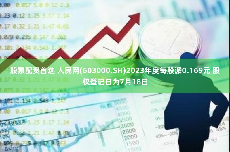 股票配资首选 人民网(603000.SH)2023年度每股派0.169元 股权登记日为7月18日