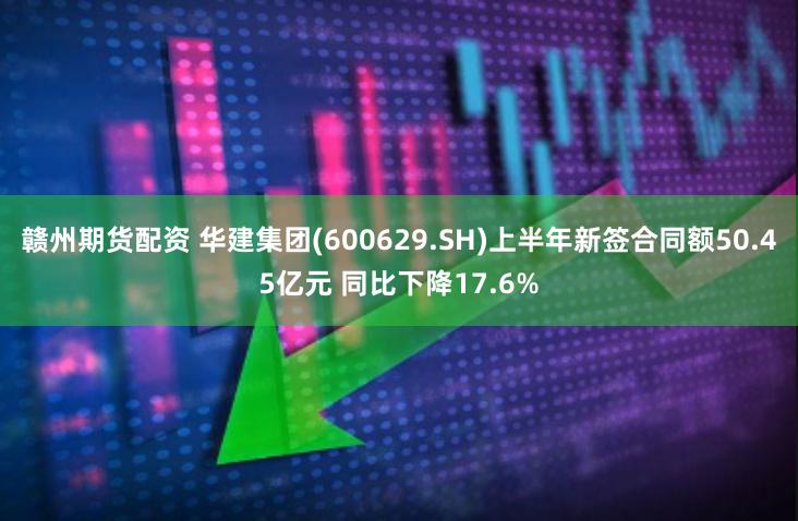 赣州期货配资 华建集团(600629.SH)上半年新签合同额50.45亿元 同比下降17.6%