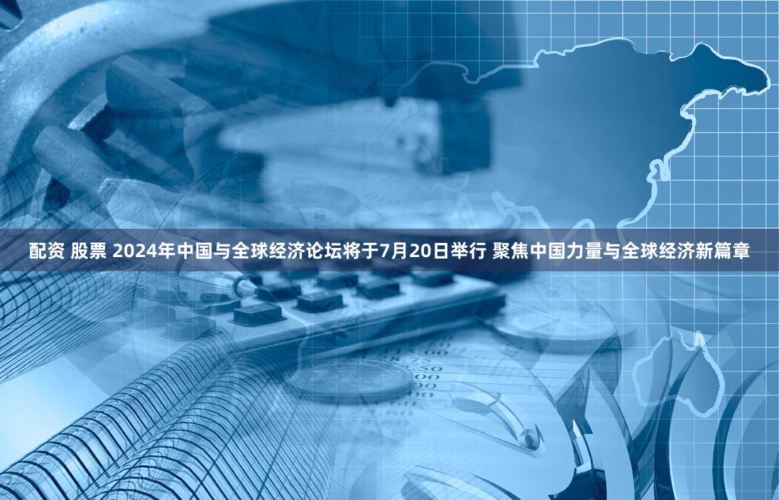 配资 股票 2024年中国与全球经济论坛将于7月20日举行 聚焦中国力量与全球经济新篇章