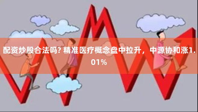 配资炒股合法吗? 精准医疗概念盘中拉升，中源协和涨1.01%