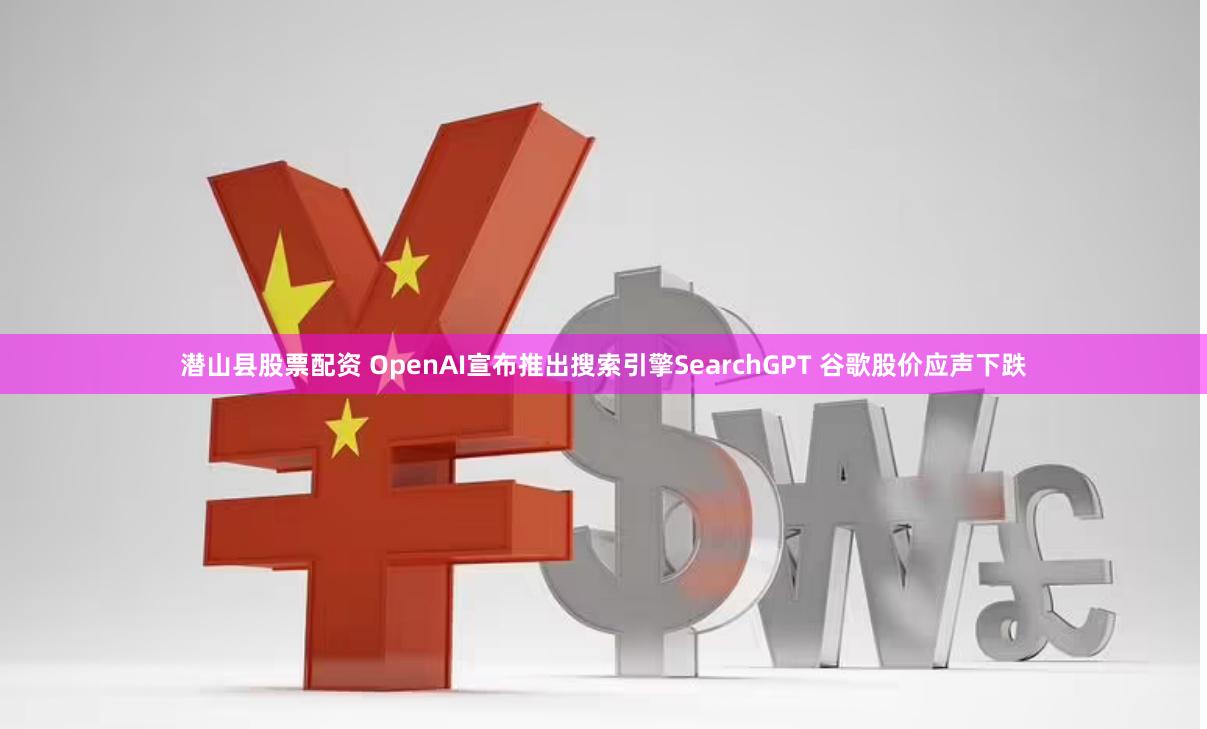 潜山县股票配资 OpenAI宣布推出搜索引擎SearchGPT 谷歌股价应声下跌