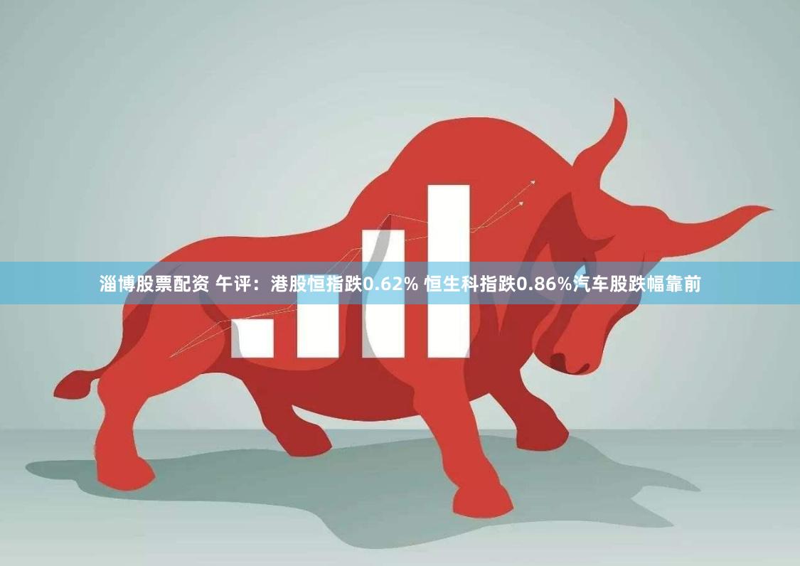 淄博股票配资 午评：港股恒指跌0.62% 恒生科指跌0.86%汽车股跌幅靠前