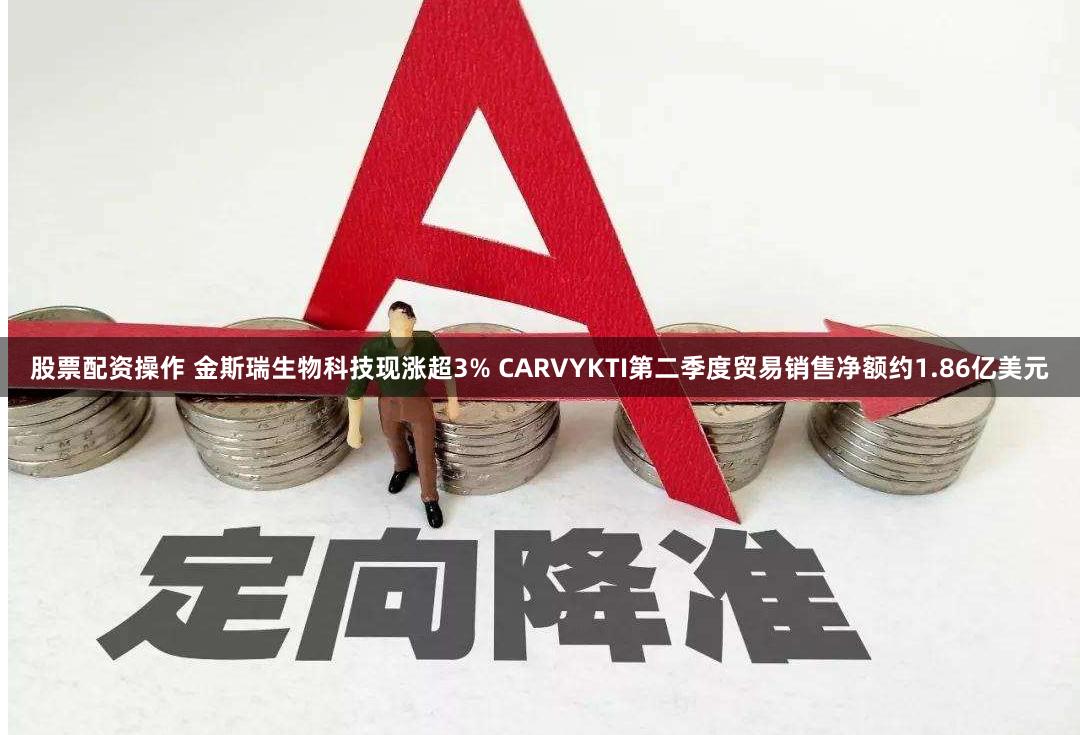 股票配资操作 金斯瑞生物科技现涨超3% CARVYKTI第二季度贸易销售净额约1.86亿美元