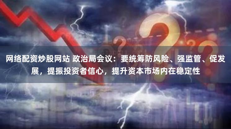 网络配资炒股网站 政治局会议：要统筹防风险、强监管、促发展，提振投资者信心，提升资本市场内在稳定性