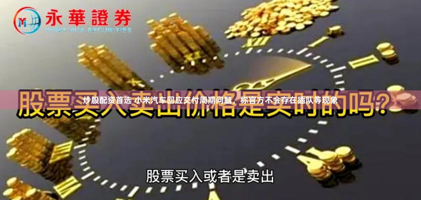 炒股配资首选 小米汽车回应交付周期问题，称官方不会存在插队等现象