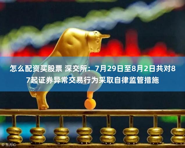 怎么配资买股票 深交所：7月29日至8月2日共对87起证券异常交易行为采取自律监管措施