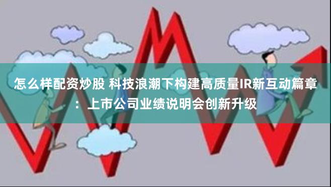 怎么样配资炒股 科技浪潮下构建高质量IR新互动篇章：上市公司业绩说明会创新升级