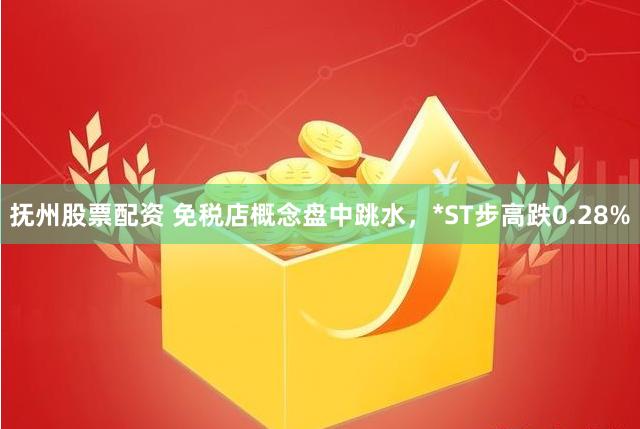 抚州股票配资 免税店概念盘中跳水，*ST步高跌0.28%