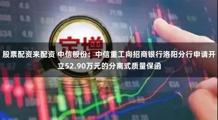 股票配资来配资 中信股份：中信重工向招商银行洛阳分行申请开立52.90万元的分离式质量保函