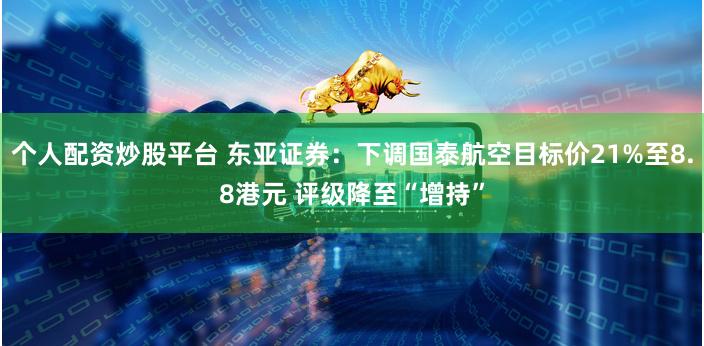 个人配资炒股平台 东亚证券：下调国泰航空目标价21%至8.8港元 评级降至“增持”