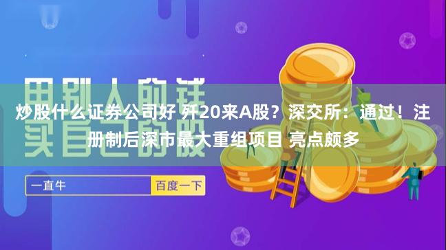 炒股什么证券公司好 歼20来A股？深交所：通过！注册制后深市最大重组项目 亮点颇多