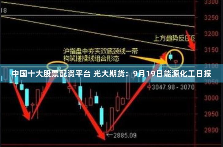 中国十大股票配资平台 光大期货：9月19日能源化工日报