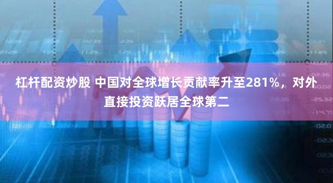 杠杆配资炒股 中国对全球增长贡献率升至281%，对外直接投资跃居全球第二