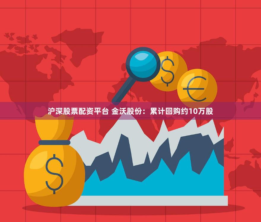 沪深股票配资平台 金沃股份：累计回购约10万股