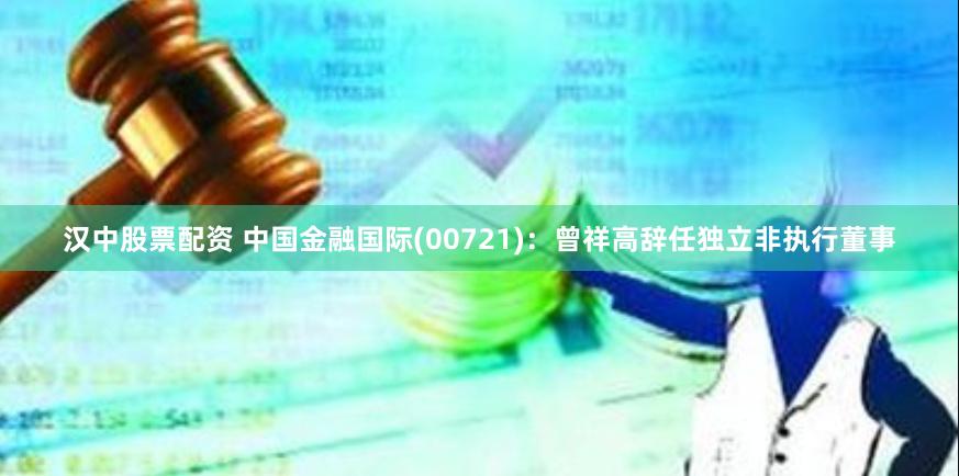 汉中股票配资 中国金融国际(00721)：曾祥高辞任独立非执行董事