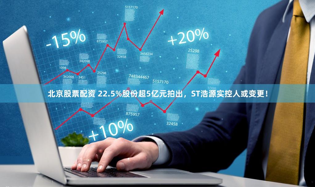 北京股票配资 22.5%股份超5亿元拍出，ST浩源实控人或变更！