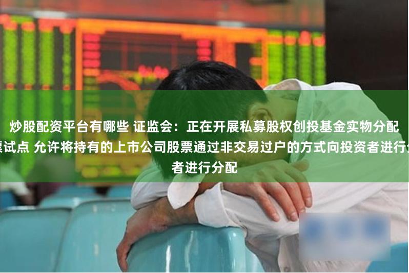 炒股配资平台有哪些 证监会：正在开展私募股权创投基金实物分配股票试点 允许将持有的上市公司股票通过非交易过户的方式向投资者进行分配