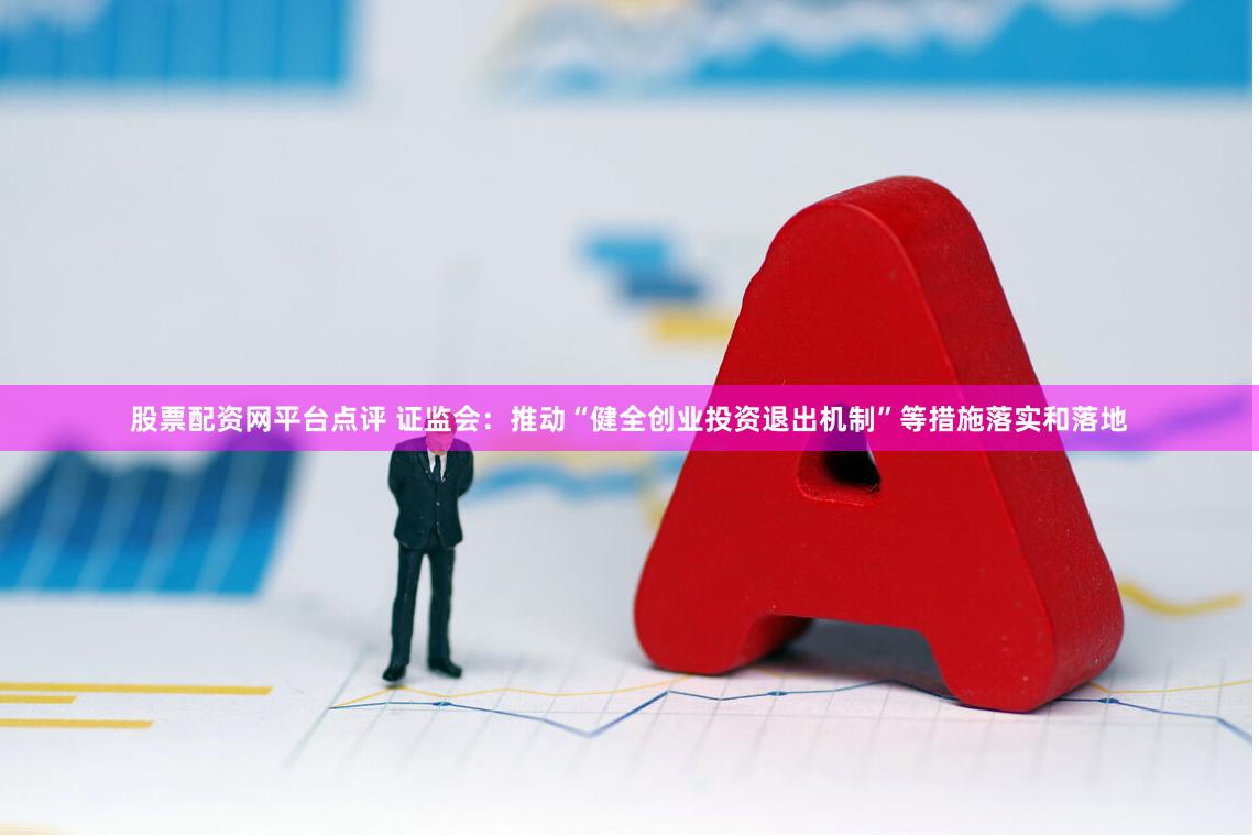 股票配资网平台点评 证监会：推动“健全创业投资退出机制”等措施落实和落地