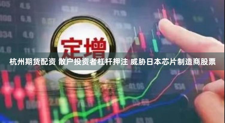 杭州期货配资 散户投资者杠杆押注 威胁日本芯片制造商股票