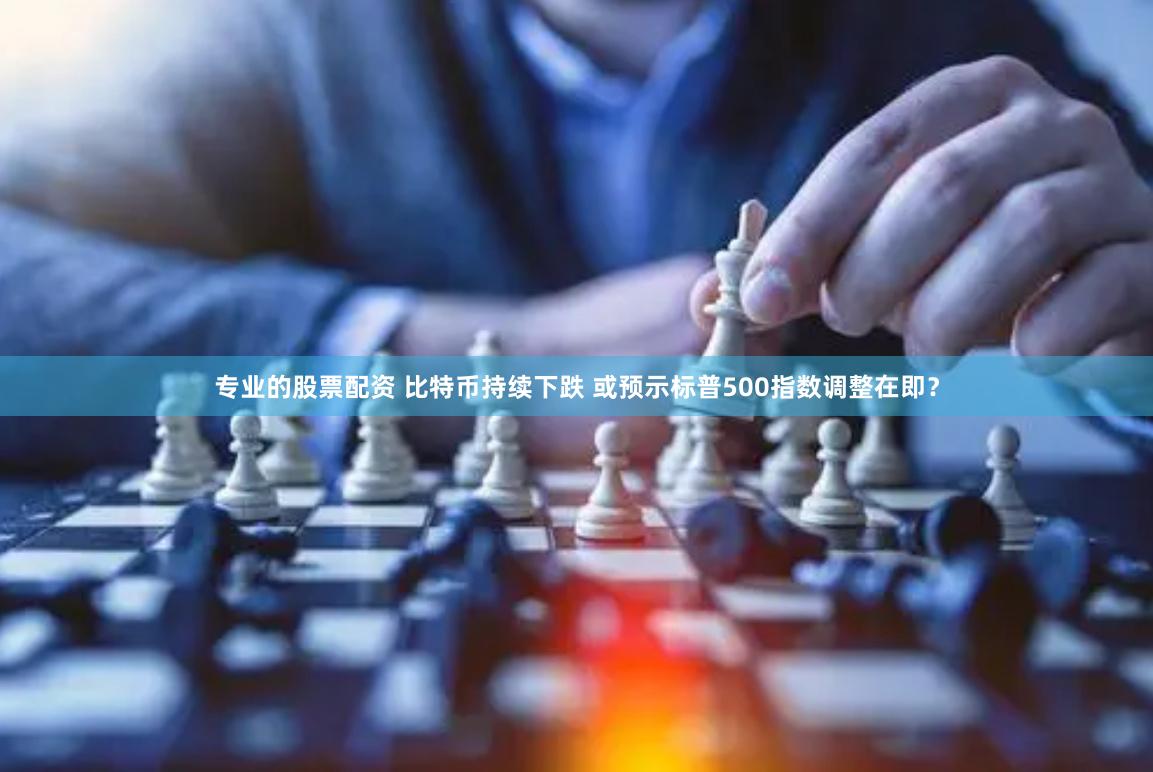 专业的股票配资 比特币持续下跌 或预示标普500指数调整在即？