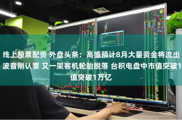 线上股票配资 外盘头条：高盛预计8月大量资金将流出美股 波音刚认罪 又一架客机轮胎脱落 台积电盘中市值突破1万亿