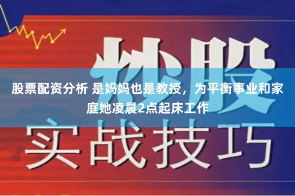 股票配资分析 是妈妈也是教授，为平衡事业和家庭她凌晨2点起床工作