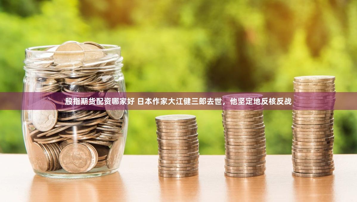 股指期货配资哪家好 日本作家大江健三郎去世，他坚定地反核反战