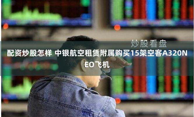 配资炒股怎样 中银航空租赁附属购买15架空客A320NEO飞机
