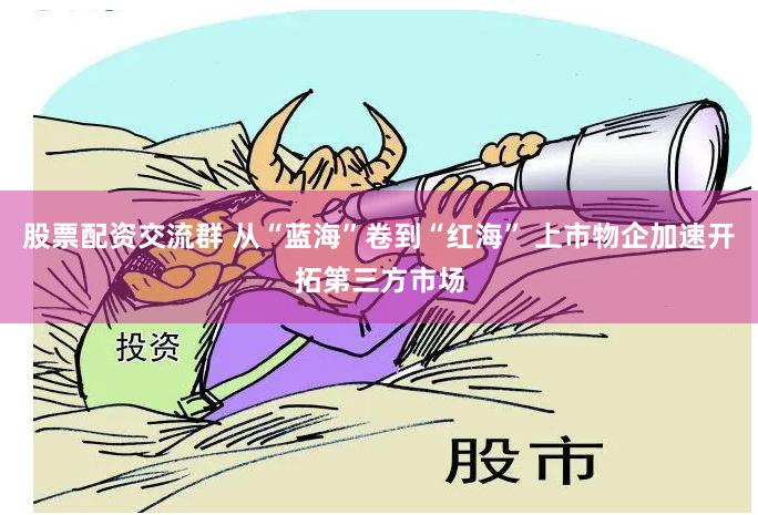 股票配资交流群 从“蓝海”卷到“红海” 上市物企加速开拓第三方市场