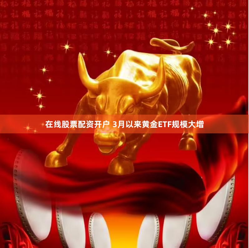 在线股票配资开户 3月以来黄金ETF规模大增