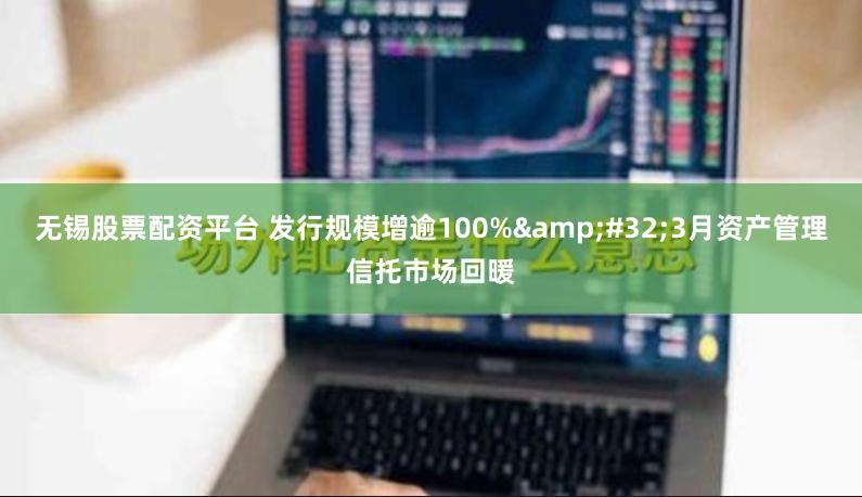 无锡股票配资平台 发行规模增逾100%&#32;3月资产管理信托市场回暖