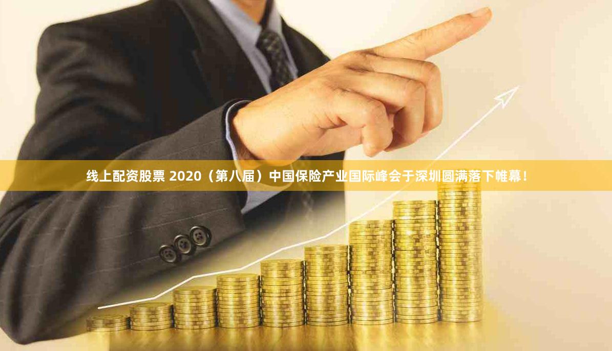 线上配资股票 2020（第八届）中国保险产业国际峰会于深圳圆满落下帷幕！