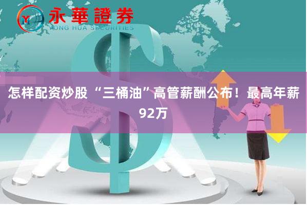 怎样配资炒股 “三桶油”高管薪酬公布！最高年薪92万