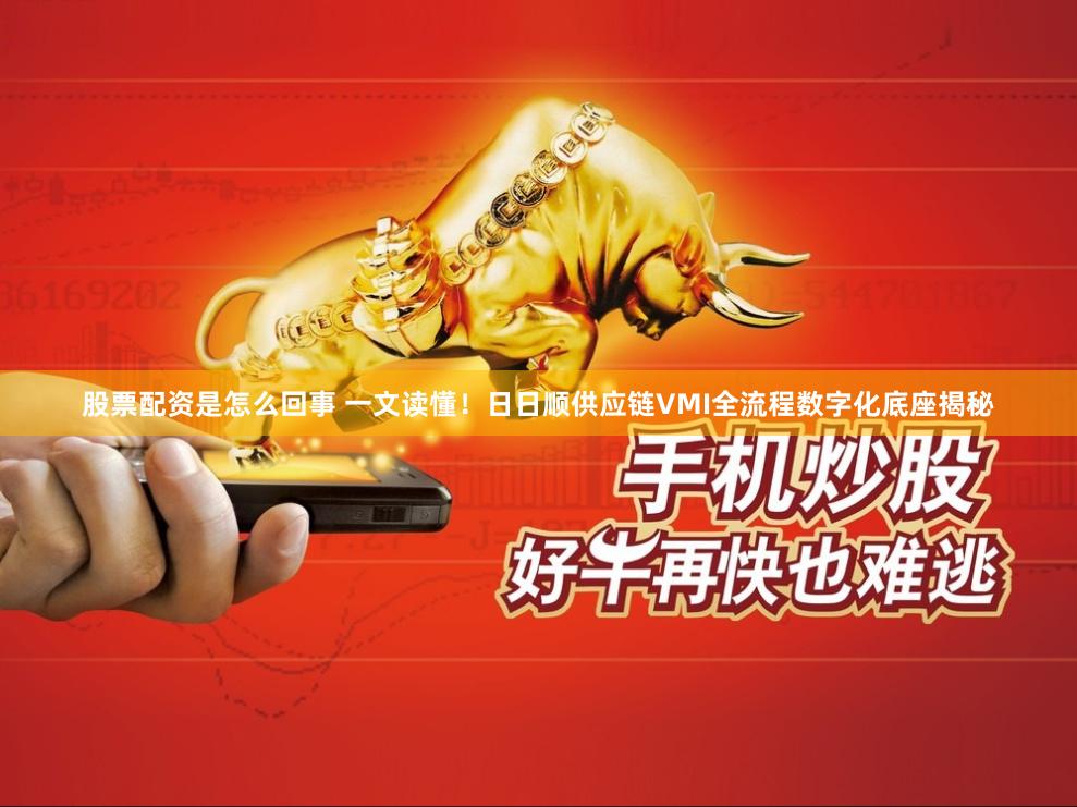 股票配资是怎么回事 一文读懂！日日顺供应链VMI全流程数字化底座揭秘