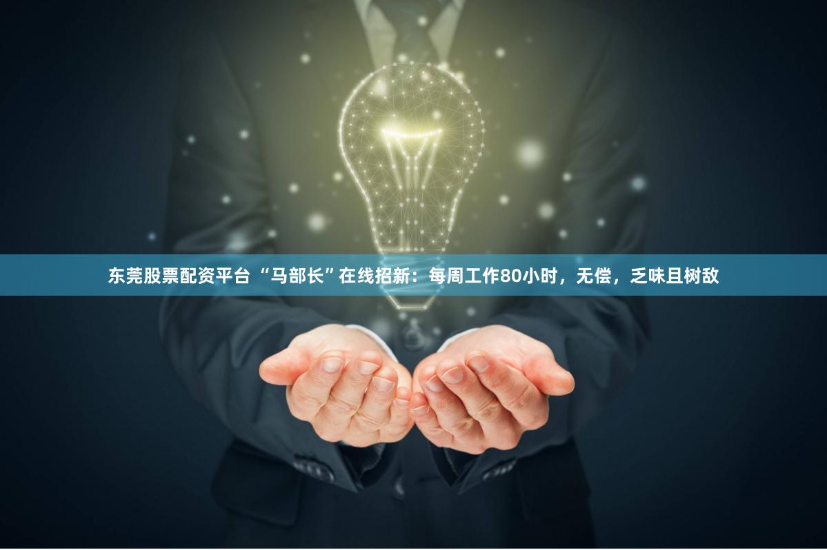 东莞股票配资平台 “马部长”在线招新：每周工作80小时，无偿，乏味且树敌