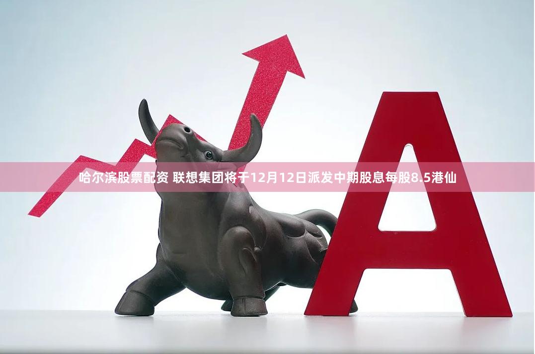 哈尔滨股票配资 联想集团将于12月12日派发中期股息每股8.5港仙