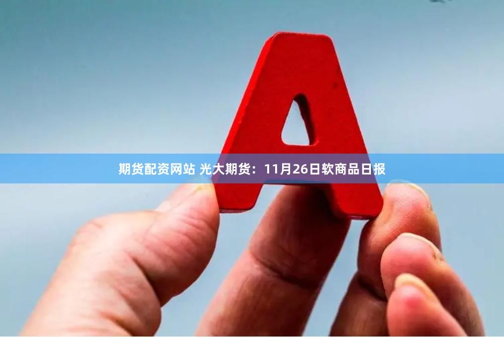 期货配资网站 光大期货：11月26日软商品日报