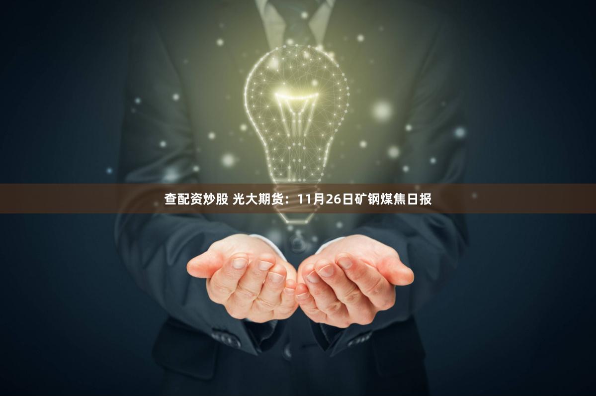 查配资炒股 光大期货：11月26日矿钢煤焦日报