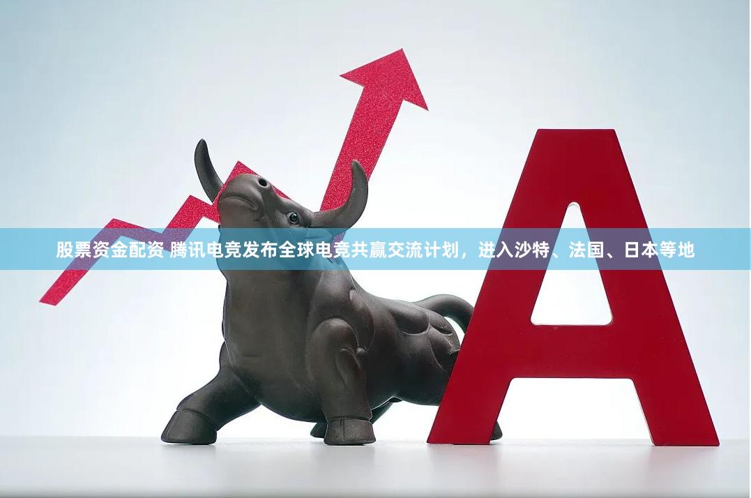 股票资金配资 腾讯电竞发布全球电竞共赢交流计划，进入沙特、法国、日本等地