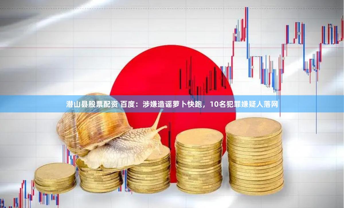 潜山县股票配资 百度：涉嫌造谣萝卜快跑，10名犯罪嫌疑人落网