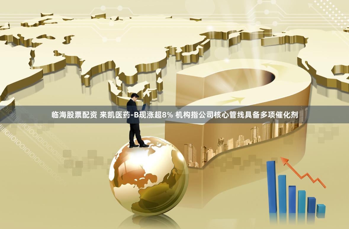 临海股票配资 来凯医药-B现涨超8% 机构指公司核心管线具备多项催化剂