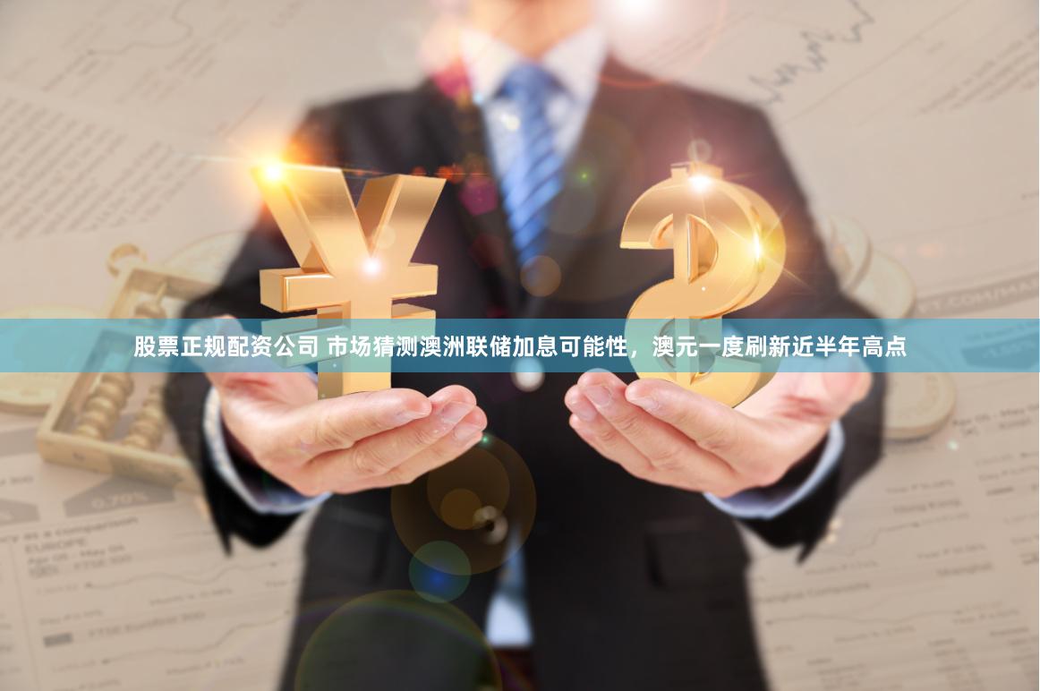 股票正规配资公司 市场猜测澳洲联储加息可能性，澳元一度刷新近半年高点