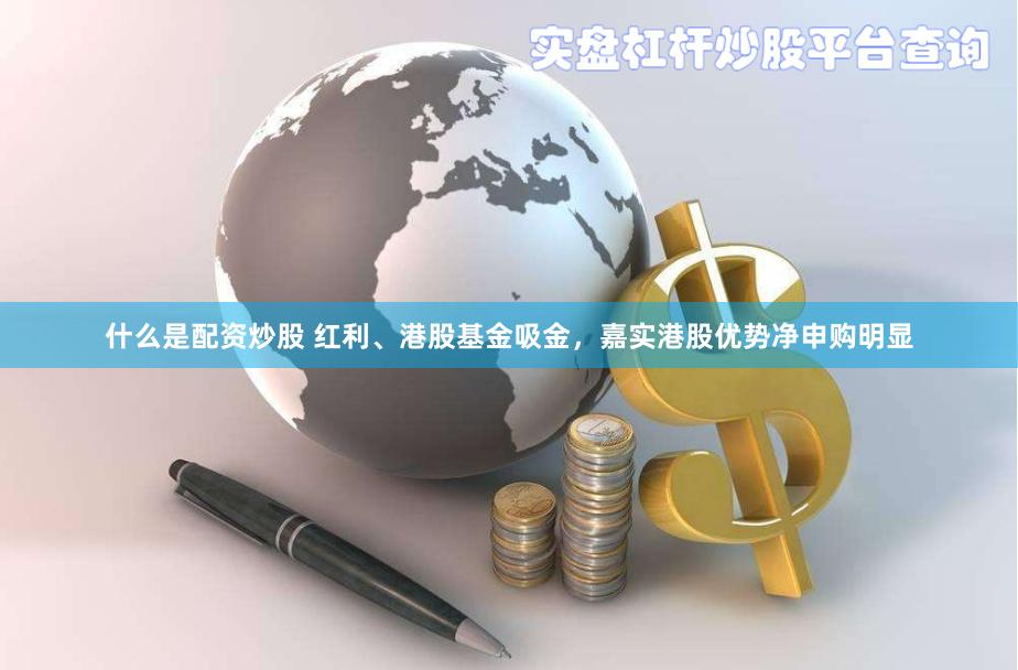 什么是配资炒股 红利、港股基金吸金，嘉实港股优势净申购明显