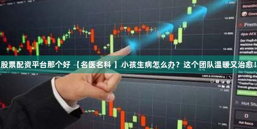 股票配资平台那个好 【名医名科 】小孩生病怎么办？这个团队温暖又治愈！