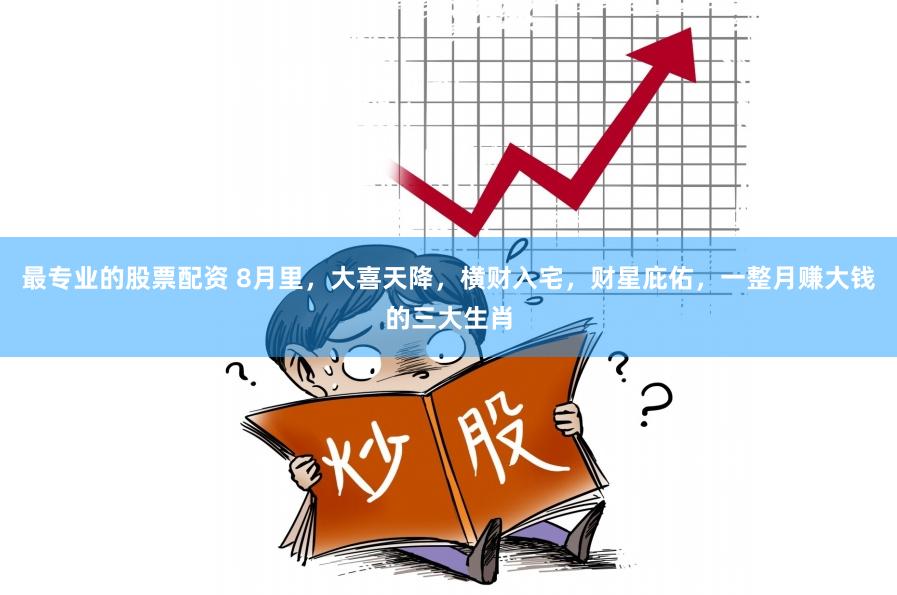 最专业的股票配资 8月里，大喜天降，横财入宅，财星庇佑，一整月赚大钱的三大生肖